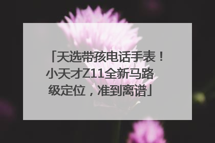 天选带孩电话手表！小天才Z11全新马路级定位，准到离谱